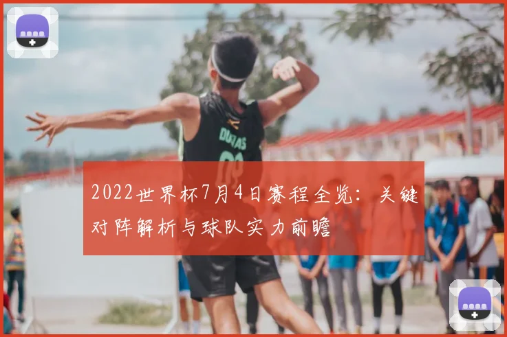 2022世界杯7月4日赛程全览:关键对阵解析与球队实力前瞻