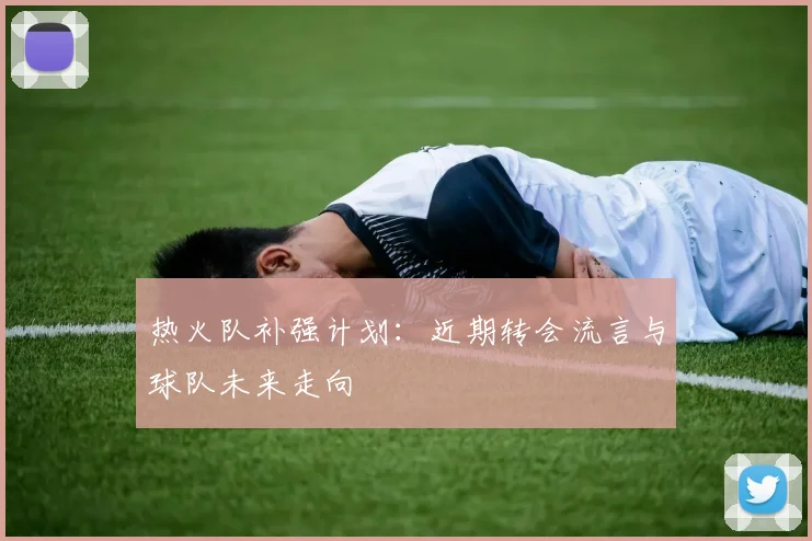 热火队补强计划:近期转会流言与球队未来走向