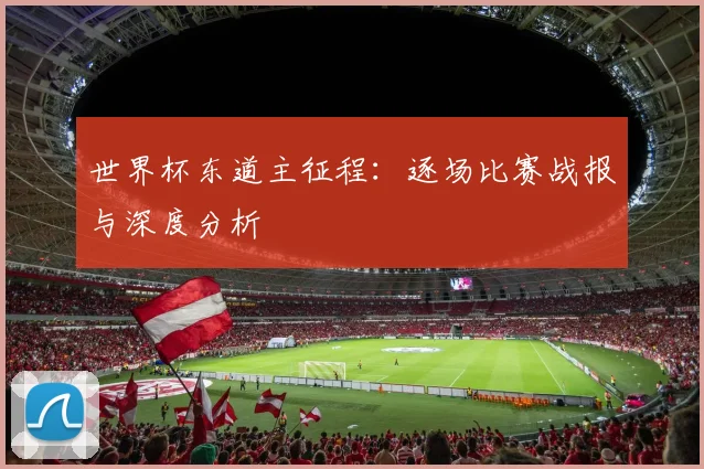 世界杯东道主征程:逐场比赛战报与深度分析