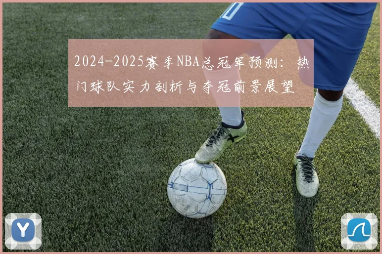 2024-2025赛季NBA总冠军预测:热门球队实力剖析与夺冠前景展望