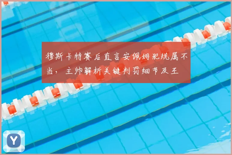 穆斯卡特赛后直言安佩姆犯规属不当，主帅解析关键判罚细节及王燊超2026伤情最新评估