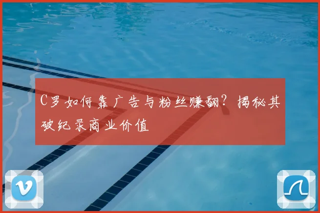 C罗如何靠广告与粉丝赚翻?揭秘其破纪录商业价值
