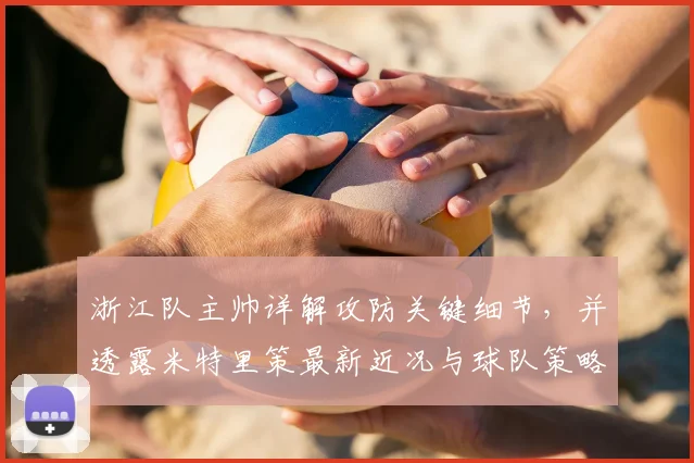 浙江队主帅详解攻防关键细节,并透露米特里策最新近况与球队策略