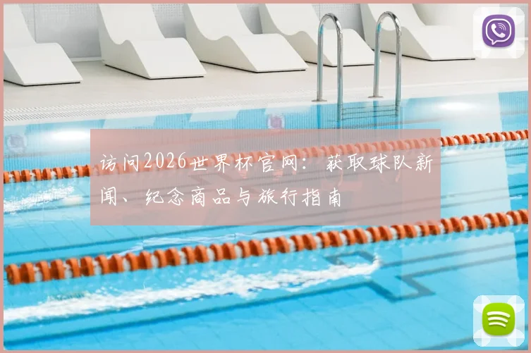 访问2026世界杯官网：获取球队新闻、纪念商品与旅行指南