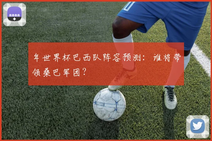 年世界杯巴西队阵容预测：谁将带领桑巴军团？