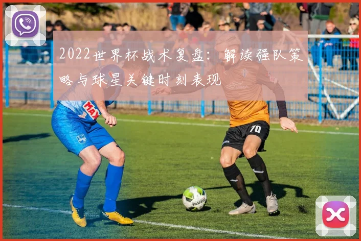 2022世界杯战术复盘:解读强队策略与球星关键时刻表现