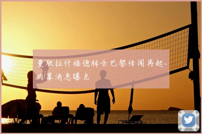 曼联拉什福德转会巴黎传闻再起，内幕消息曝光