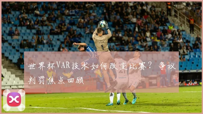 世界杯VAR技术如何改变比赛？争议判罚焦点回顾