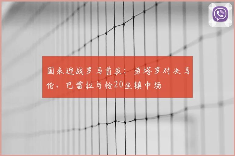 国米迎战罗马首发：劳塔罗对决马伦，巴雷拉与恰20坐镇中场