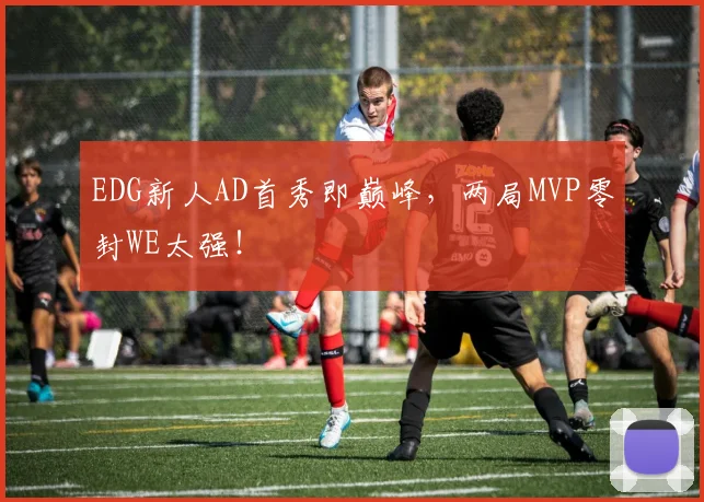 EDG新人AD首秀即巅峰，两局MVP零封WE太强！