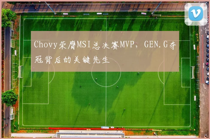 Chovy荣膺MSI总决赛MVP，GEN.G夺冠背后的关键先生
