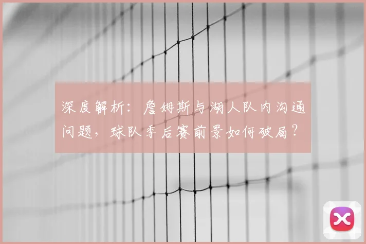深度解析：詹姆斯与湖人队内沟通问题，球队季后赛前景如何破局？