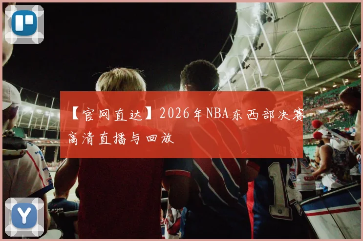 【官网直达】2026年NBA东西部决赛高清直播与回放
