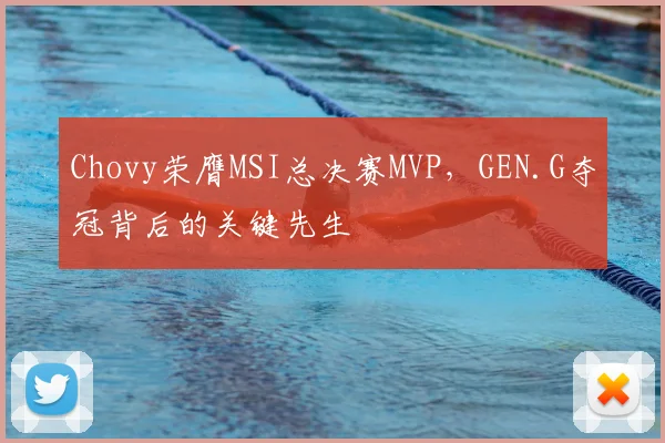 Chovy荣膺MSI总决赛MVP，GEN.G夺冠背后的关键先生