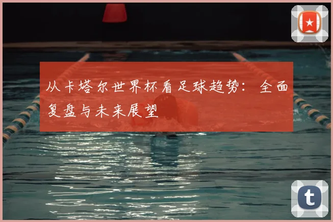 从卡塔尔世界杯看足球趋势:全面复盘与未来展望