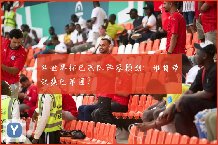 年世界杯巴西队阵容预测：谁将带领桑巴军团？