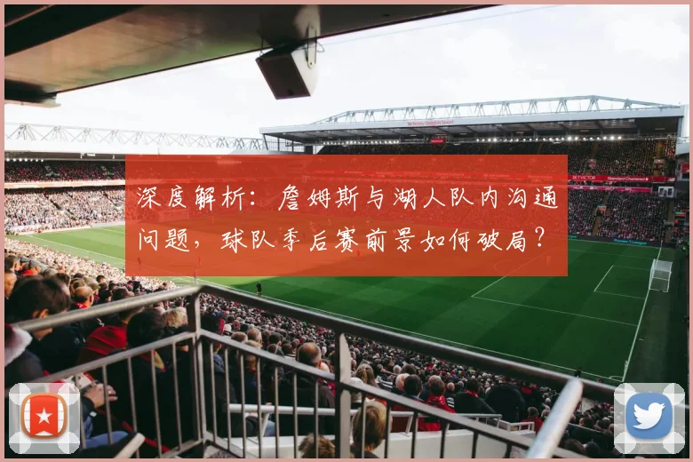 深度解析:詹姆斯与湖人队内沟通问题,球队季后赛前景如何破局?