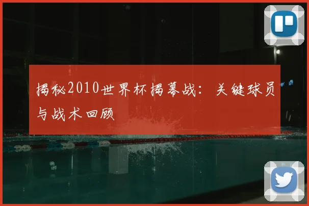 揭秘2010世界杯揭幕战:关键球员与战术回顾