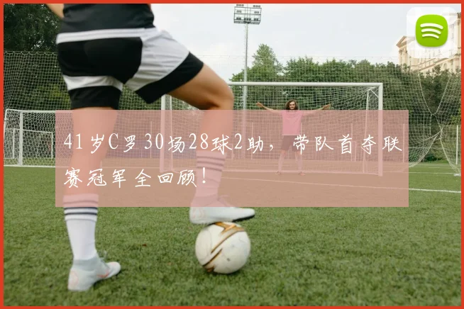 41岁C罗30场28球2助,带队首夺联赛冠军全回顾!