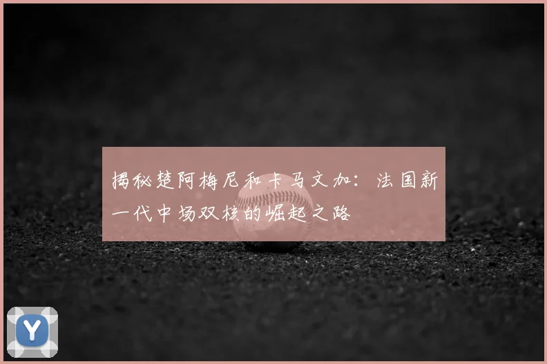 揭秘楚阿梅尼和卡马文加:法国新一代中场双核的崛起之路