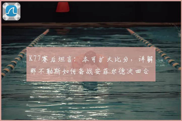 K77赛后坦言：本可扩大比分，详解那不勒斯如何备战安菲尔德次回合