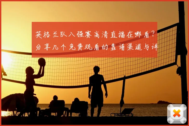 英格兰队八强赛高清直播在哪看?分享几个免费观看的靠谱渠道与详细教程