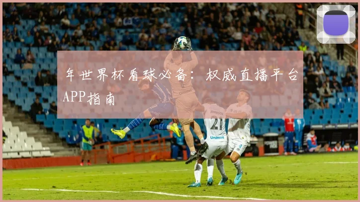 年世界杯看球必备：权威直播平台APP指南