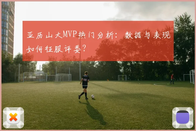 亚历山大MVP热门分析：数据与表现如何征服评委？