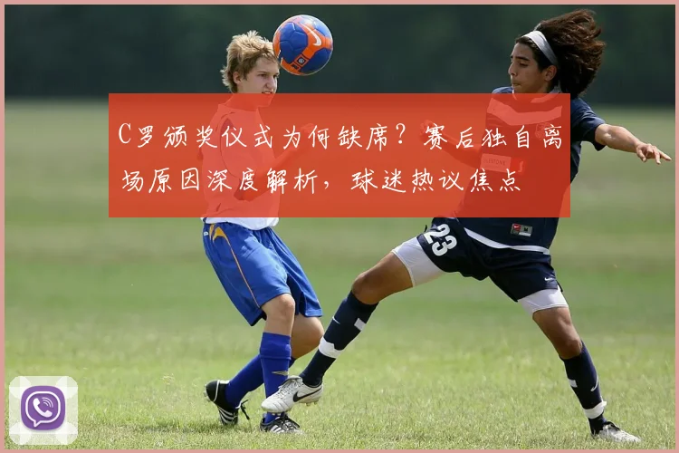 C罗颁奖仪式为何缺席?赛后独自离场原因深度解析,球迷热议焦点