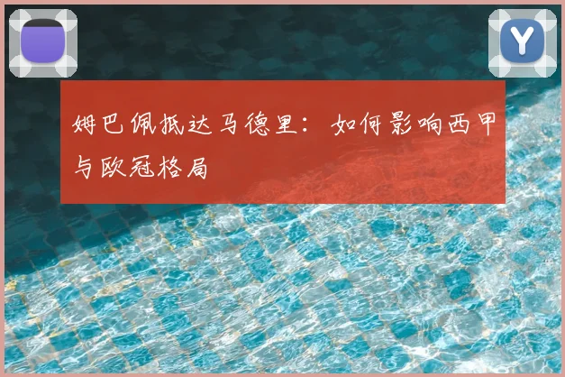 姆巴佩抵达马德里：如何影响西甲与欧冠格局