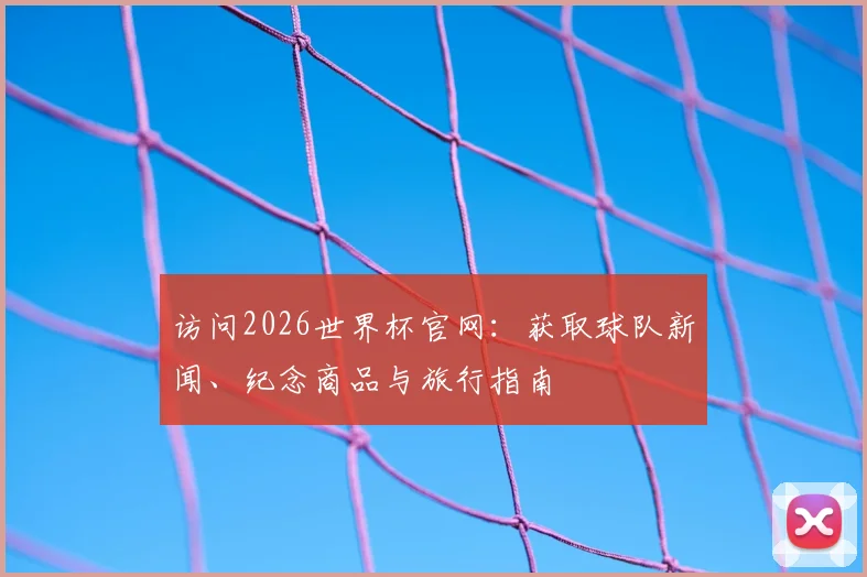 访问2026世界杯官网：获取球队新闻、纪念商品与旅行指南
