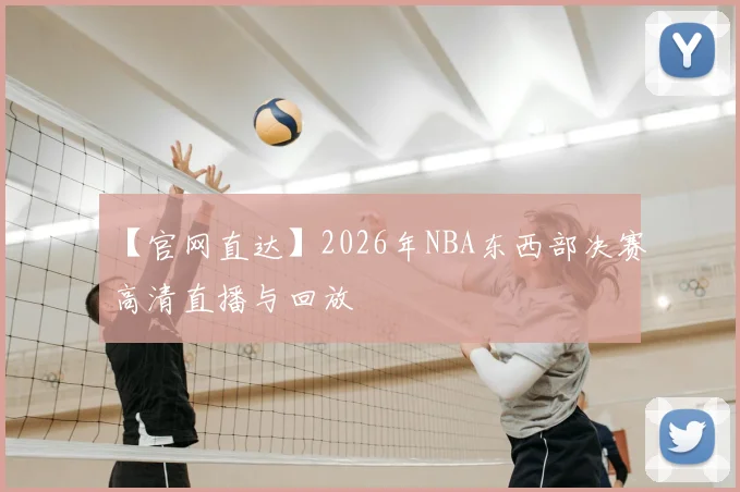 【官网直达】2026年NBA东西部决赛高清直播与回放