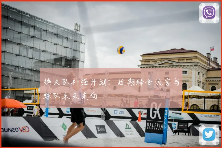 热火队补强计划：近期转会流言与球队未来走向