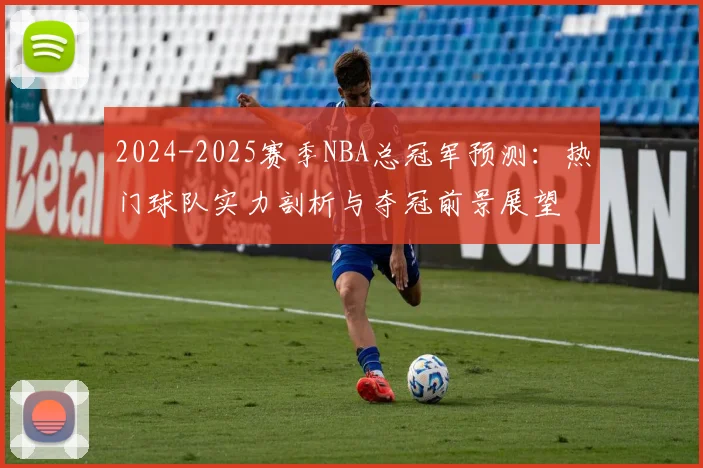 2024-2025赛季NBA总冠军预测：热门球队实力剖析与夺冠前景展望