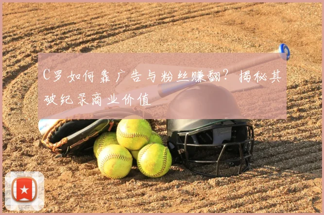 C罗如何靠广告与粉丝赚翻？揭秘其破纪录商业价值