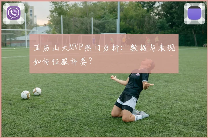 亚历山大MVP热门分析：数据与表现如何征服评委？