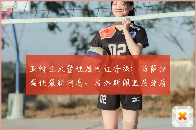 亚特兰大管理层内讧升级:马萨拉离任最新消息,与加斯佩里尼矛盾及未来去向深度分析