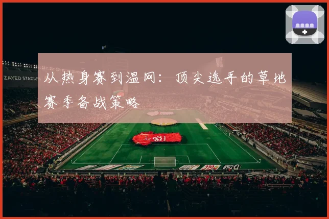 从热身赛到温网:顶尖选手的草地赛季备战策略